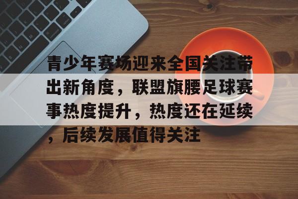 青少年赛场迎来全国关注带出新角度，联盟旗腰足球赛事热度提升，热度还在延续，后续发展值得关注