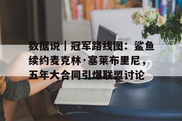 数据说｜冠军路线图：鲨鱼续约麦克林·塞莱布里尼，五年大合同引爆联盟讨论