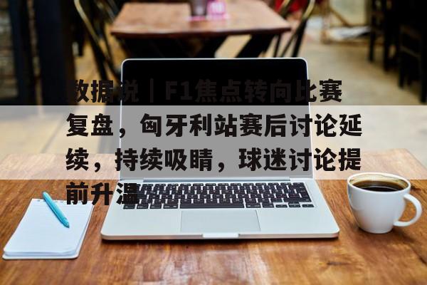 数据说｜F1焦点转向比赛复盘，匈牙利站赛后讨论延续，持续吸睛，球迷讨论提前升温