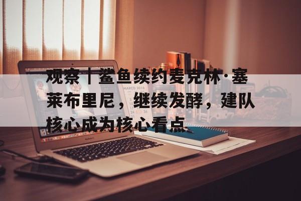 观察｜鲨鱼续约麦克林·塞莱布里尼，继续发酵，建队核心成为核心看点