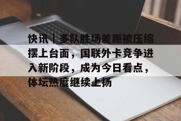 快讯｜多队胜场差距被压缩摆上台面，国联外卡竞争进入新阶段，成为今日看点，体坛热度继续上扬