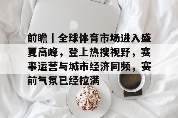 前瞻｜全球体育市场进入盛夏高峰，登上热搜视野，赛事运营与城市经济同频，赛前气氛已经拉满