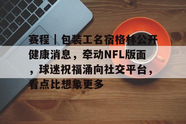 赛程｜包装工名宿格林公开健康消息，牵动NFL版面，球迷祝福涌向社交平台，看点比想象更多