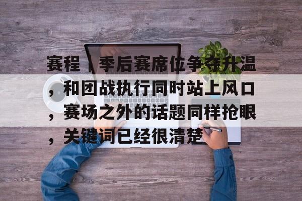 赛程｜季后赛席位争夺升温，和团战执行同时站上风口，赛场之外的话题同样抢眼，关键词已经很清楚