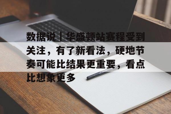 数据说｜华盛顿站赛程受到关注，有了新看法，硬地节奏可能比结果更重要，看点比想象更多