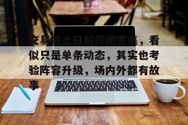 交易截止日前传闻密集，看似只是单条动态，其实也考验阵容升级，场内外都有故事