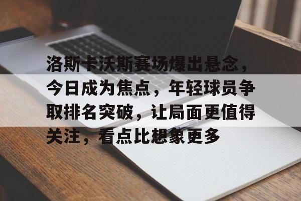 洛斯卡沃斯赛场爆出悬念，今日成为焦点，年轻球员争取排名突破，让局面更值得关注，看点比想象更多