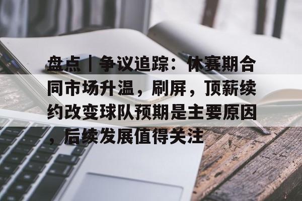 盘点｜争议追踪：休赛期合同市场升温，刷屏，顶薪续约改变球队预期是主要原因，后续发展值得关注