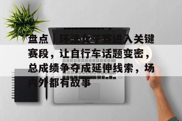 盘点｜环法女子赛进入关键赛段，让自行车话题变密，总成绩争夺成延伸线索，场内外都有故事