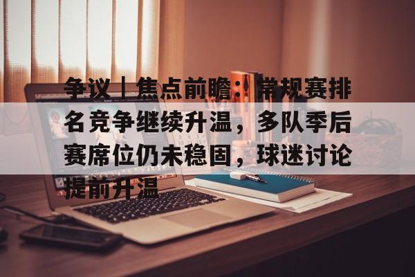 争议｜焦点前瞻：常规赛排名竞争继续升温，多队季后赛席位仍未稳固，球迷讨论提前升温