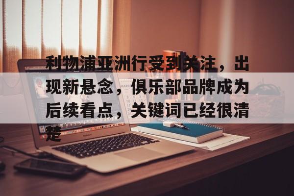 利物浦亚洲行受到关注，出现新悬念，俱乐部品牌成为后续看点，关键词已经很清楚