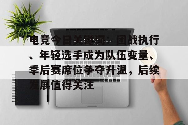 电竞今日关键词：团战执行、年轻选手成为队伍变量、季后赛席位争夺升温，后续发展值得关注