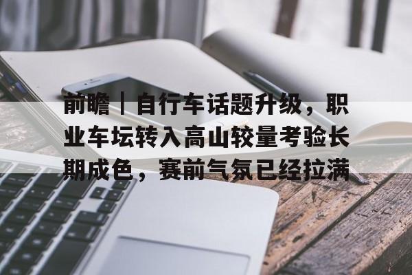 前瞻｜自行车话题升级，职业车坛转入高山较量考验长期成色，赛前气氛已经拉满