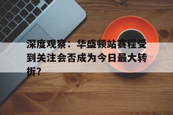 深度观察：华盛顿站赛程受到关注会否成为今日最大转折？
