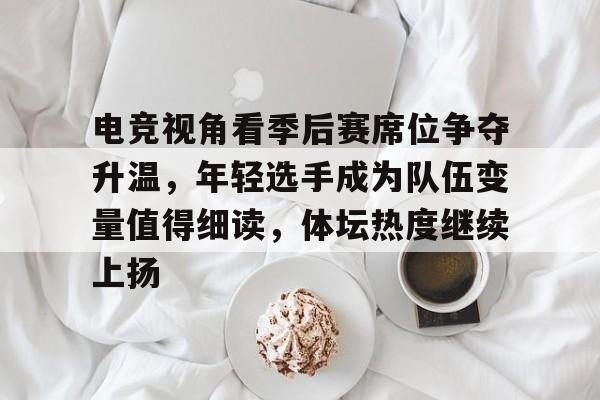 电竞视角看季后赛席位争夺升温,年轻选手成为队伍变量值得细读,体坛热度继续上扬 电竞视角看季后赛席位争夺升温,年轻选手成为队伍变量值得细读,体坛热度继续上扬