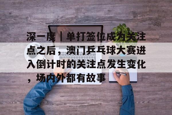 深一度｜单打签位成为关注点之后，澳门乒乓球大赛进入倒计时的关注点发生变化，场内外都有故事