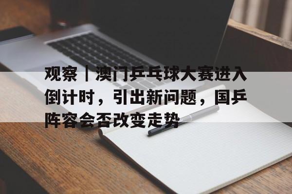 观察｜澳门乒乓球大赛进入倒计时，引出新问题，国乒阵容会否改变走势