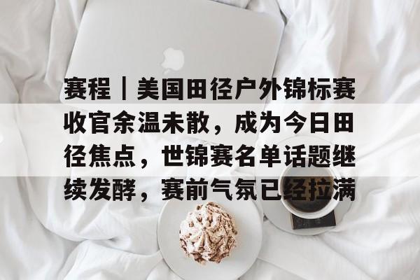 赛程｜美国田径户外锦标赛收官余温未散，成为今日田径焦点，世锦赛名单话题继续发酵，赛前气氛已经拉满