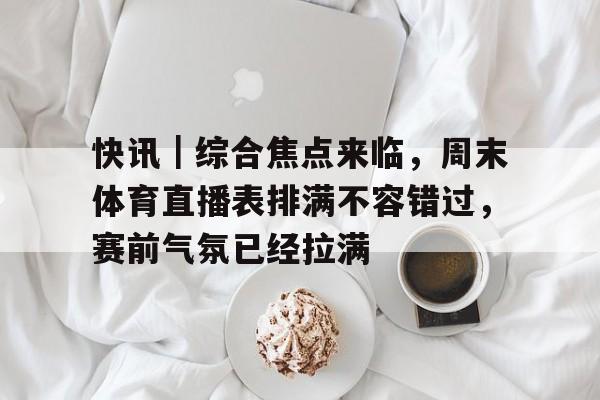 快讯｜综合焦点来临，周末体育直播表排满不容错过，赛前气氛已经拉满