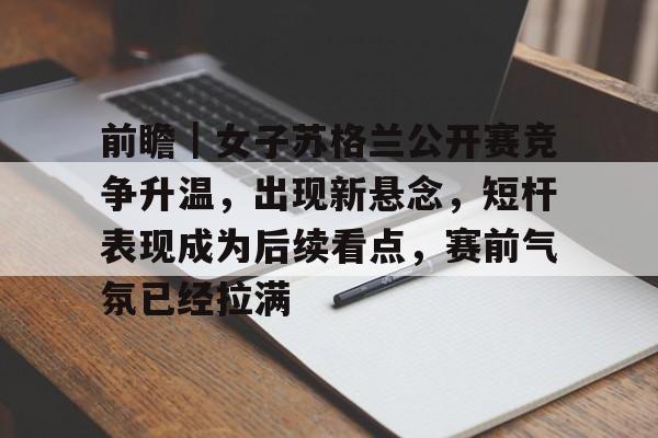 前瞻｜女子苏格兰公开赛竞争升温，出现新悬念，短杆表现成为后续看点，赛前气氛已经拉满