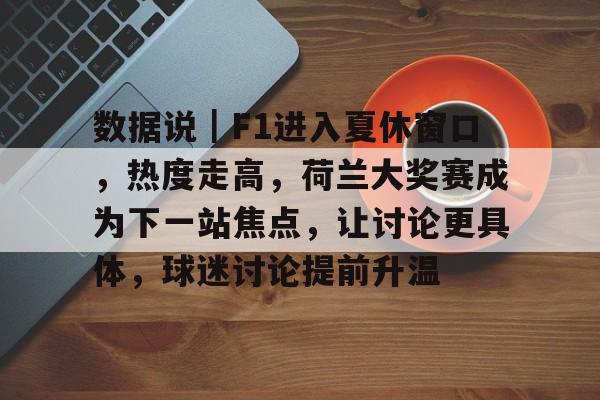 数据说｜F1进入夏休窗口，热度走高，荷兰大奖赛成为下一站焦点，让讨论更具体，球迷讨论提前升温