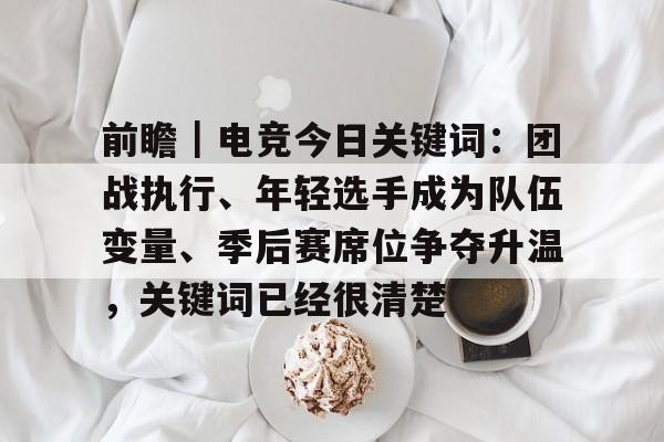 前瞻｜电竞今日关键词：团战执行、年轻选手成为队伍变量、季后赛席位争夺升温，关键词已经很清楚