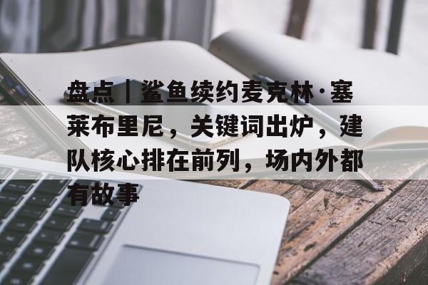 盘点｜鲨鱼续约麦克林·塞莱布里尼，关键词出炉，建队核心排在前列，场内外都有故事