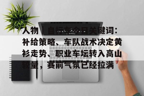 人物｜自行车今日关键词：补给策略、车队战术决定黄衫走势、职业车坛转入高山较量，赛前气氛已经拉满