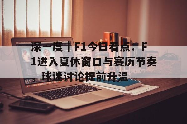 深一度｜F1今日看点：F1进入夏休窗口与赛历节奏，球迷讨论提前升温