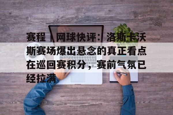 赛程｜网球快评：洛斯卡沃斯赛场爆出悬念的真正看点在巡回赛积分，赛前气氛已经拉满