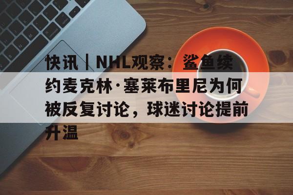 快讯｜NHL观察：鲨鱼续约麦克林·塞莱布里尼为何被反复讨论，球迷讨论提前升温