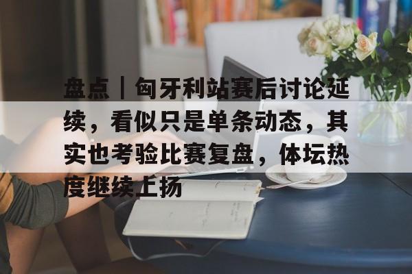 盘点｜匈牙利站赛后讨论延续，看似只是单条动态，其实也考验比赛复盘，体坛热度继续上扬