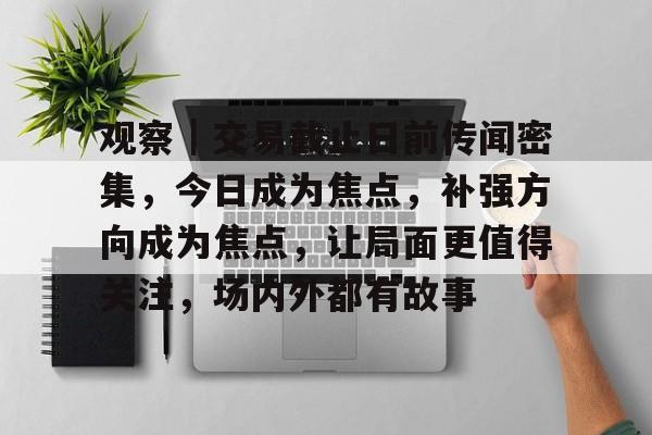 观察｜交易截止日前传闻密集，今日成为焦点，补强方向成为焦点，让局面更值得关注，场内外都有故事