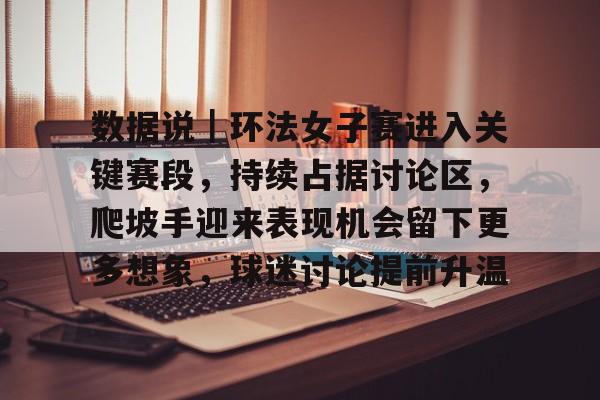数据说｜环法女子赛进入关键赛段，持续占据讨论区，爬坡手迎来表现机会留下更多想象，球迷讨论提前升温