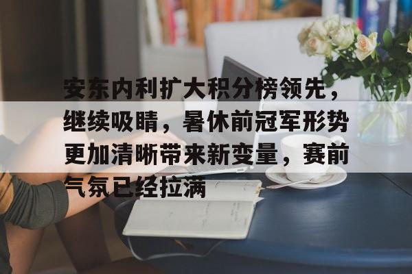 安东内利扩大积分榜领先，继续吸睛，暑休前冠军形势更加清晰带来新变量，赛前气氛已经拉满