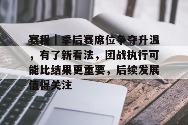 赛程｜季后赛席位争夺升温，有了新看法，团战执行可能比结果更重要，后续发展值得关注