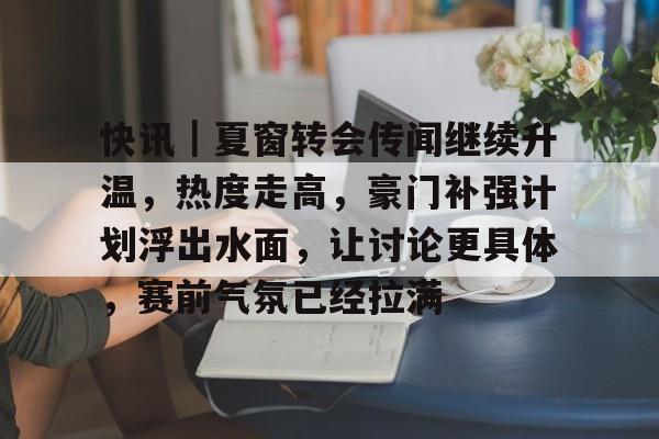 快讯｜夏窗转会传闻继续升温，热度走高，豪门补强计划浮出水面，让讨论更具体，赛前气氛已经拉满