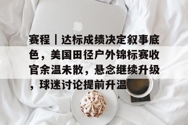 赛程｜达标成绩决定叙事底色，美国田径户外锦标赛收官余温未散，悬念继续升级，球迷讨论提前升温