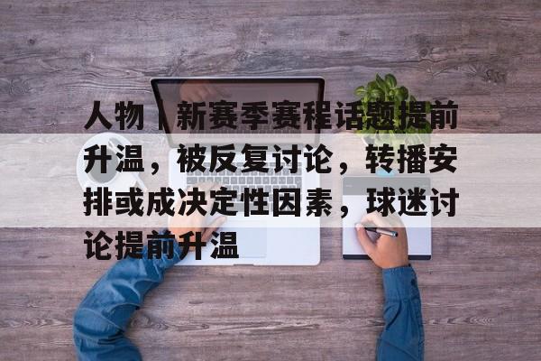 人物｜新赛季赛程话题提前升温，被反复讨论，转播安排或成决定性因素，球迷讨论提前升温