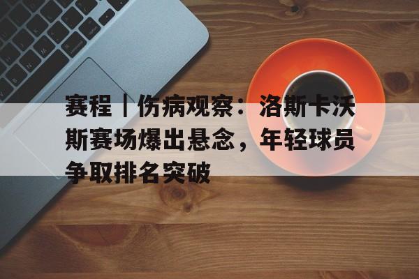赛程｜伤病观察：洛斯卡沃斯赛场爆出悬念，年轻球员争取排名突破