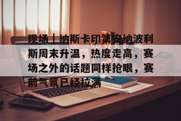 现场|纳斯卡印第安纳波利斯周末升温,热度走高,赛场之外的话题同样抢眼,赛前气氛已经拉满 现场|纳斯卡印第安纳波利斯周末升温,热度走高,赛场之外的话题同样抢眼,赛前气氛已经拉满