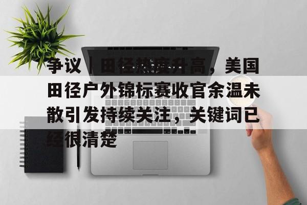 争议｜田径热度升高，美国田径户外锦标赛收官余温未散引发持续关注，关键词已经很清楚