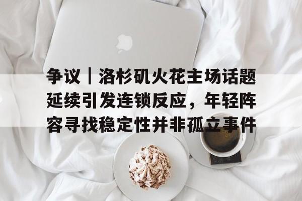 争议｜洛杉矶火花主场话题延续引发连锁反应，年轻阵容寻找稳定性并非孤立事件