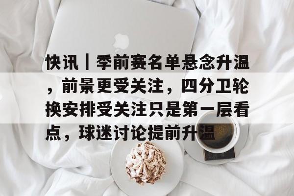 快讯｜季前赛名单悬念升温，前景更受关注，四分卫轮换安排受关注只是第一层看点，球迷讨论提前升温