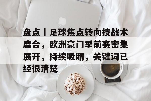 盘点｜足球焦点转向技战术磨合，欧洲豪门季前赛密集展开，持续吸睛，关键词已经很清楚