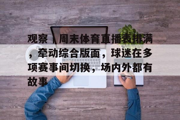 观察｜周末体育直播表排满，牵动综合版面，球迷在多项赛事间切换，场内外都有故事