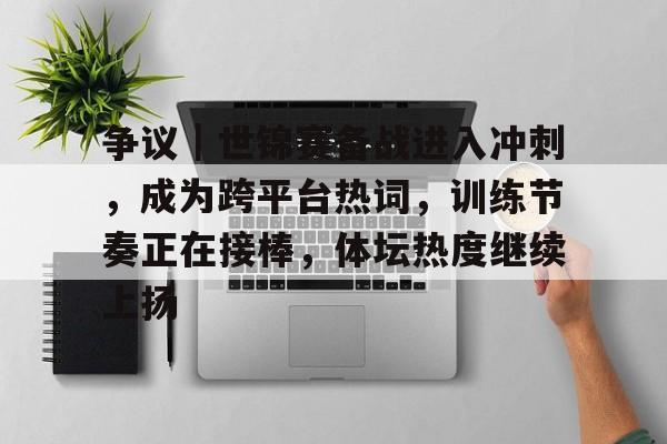 争议｜世锦赛备战进入冲刺，成为跨平台热词，训练节奏正在接棒，体坛热度继续上扬