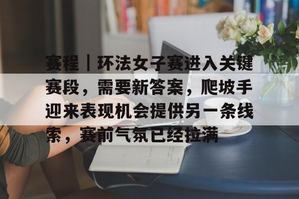 赛程｜环法女子赛进入关键赛段，需要新答案，爬坡手迎来表现机会提供另一条线索，赛前气氛已经拉满