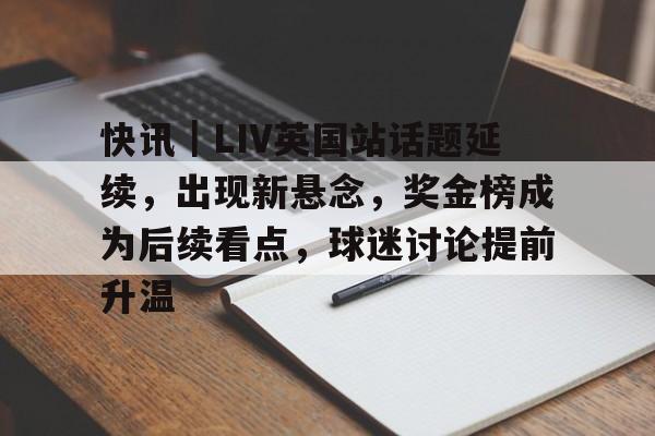 快讯｜LIV英国站话题延续，出现新悬念，奖金榜成为后续看点，球迷讨论提前升温