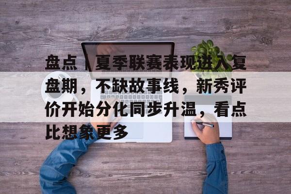 盘点｜夏季联赛表现进入复盘期，不缺故事线，新秀评价开始分化同步升温，看点比想象更多